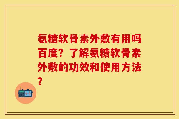 氨糖软骨素外敷有用吗百度？了解氨糖软骨素外敷的功效和使用方法？