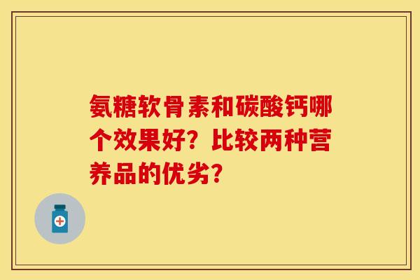 氨糖软骨素和碳酸钙哪个效果好？比较两种营养品的优劣？