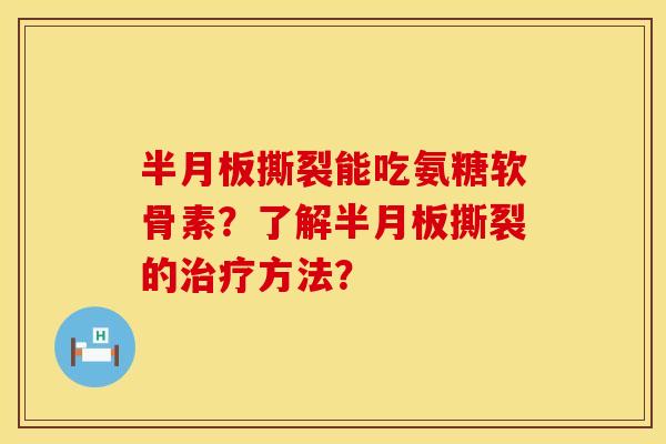 半月板撕裂能吃氨糖软骨素？了解半月板撕裂的治疗方法？