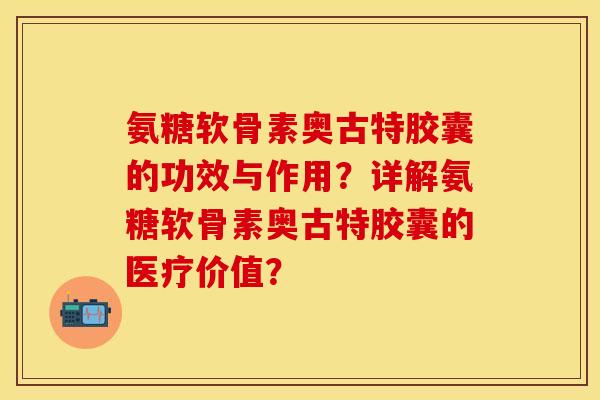 氨糖软骨素奥古特胶囊的功效与作用？详解氨糖软骨素奥古特胶囊的医疗价值？