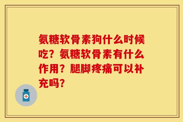 氨糖软骨素狗什么时候吃？氨糖软骨素有什么作用？腿脚疼痛可以补充吗？