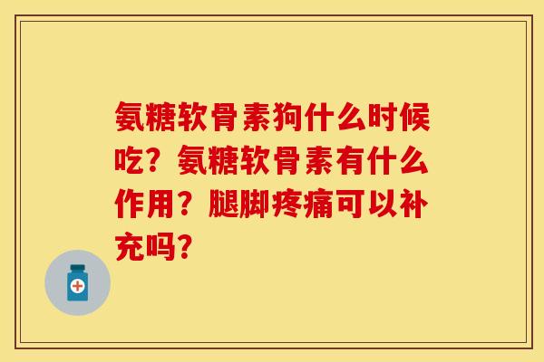 氨糖软骨素狗什么时候吃？氨糖软骨素有什么作用？腿脚可以补充吗？