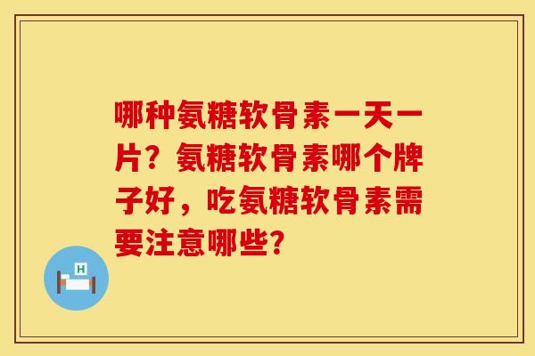 哪种氨糖软骨素一天一片？氨糖软骨素哪个牌子好，吃氨糖软骨素需要注意哪些？