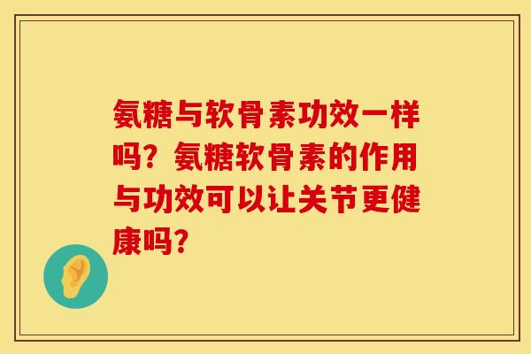氨糖与软骨素功效一样吗？氨糖软骨素的作用与功效可以让关节更健康吗？