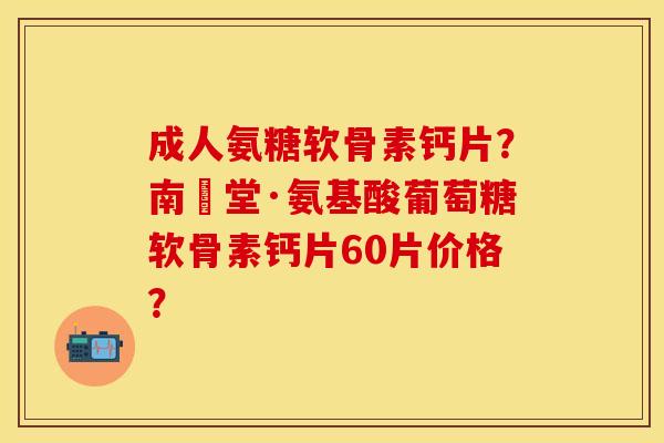 成人氨糖软骨素钙片？南雲堂·氨基酸葡萄糖软骨素钙片60片价格？