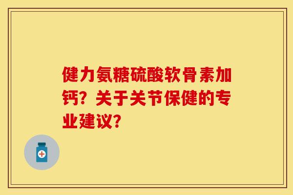 健力氨糖硫酸软骨素加钙？关于关节保健的专业建议？