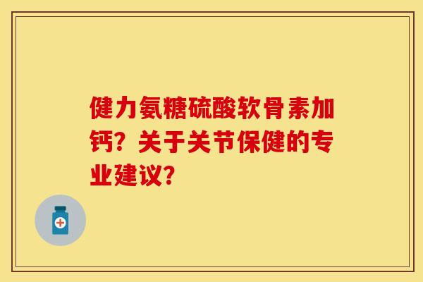 健力氨糖硫酸软骨素加钙？关于关节保健的专业建议？