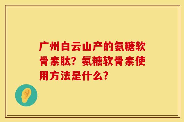 广州白云山产的氨糖软骨素肽？氨糖软骨素使用方法是什么？