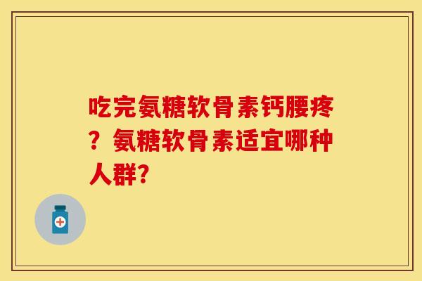 吃完氨糖软骨素钙腰疼？氨糖软骨素适宜哪种人群？