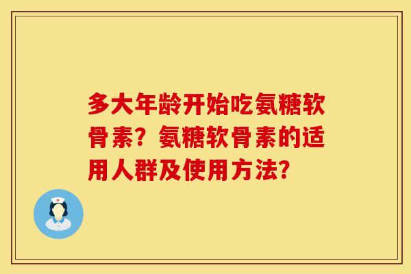 多大年龄开始吃氨糖软骨素？氨糖软骨素的适用人群及使用方法？