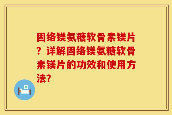 固络镁氨糖软骨素镁片？详解固络镁氨糖软骨素镁片的功效和使用方法？