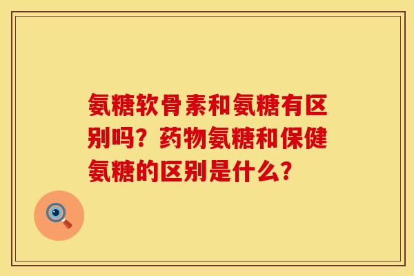 氨糖软骨素和氨糖有区别吗？药物氨糖和保健氨糖的区别是什么？