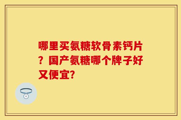 哪里买氨糖软骨素钙片？国产氨糖哪个牌子好又便宜？