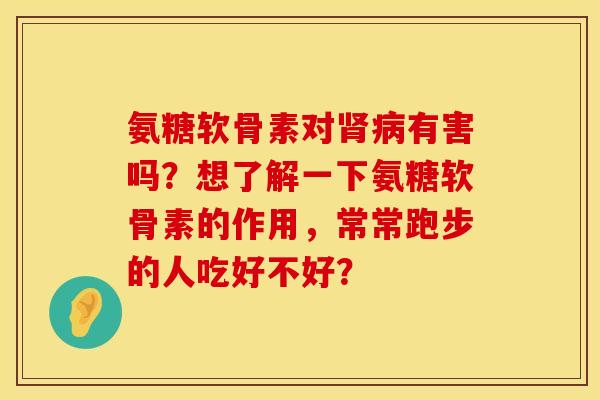 氨糖软骨素对肾病有害吗？想了解一下氨糖软骨素的作用，常常跑步的人吃好不好？