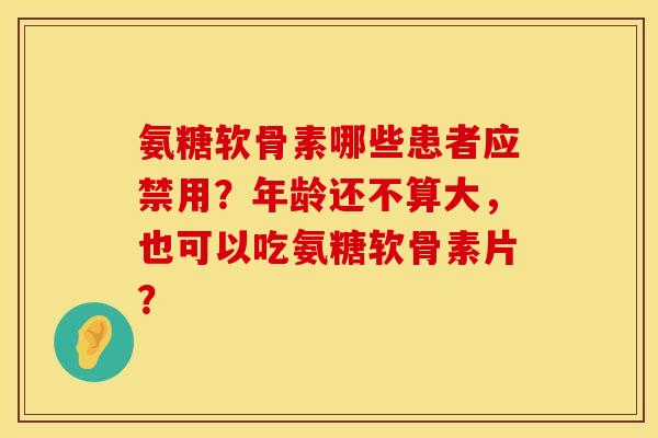 氨糖软骨素哪些患者应禁用？年龄还不算大，也可以吃氨糖软骨素片？