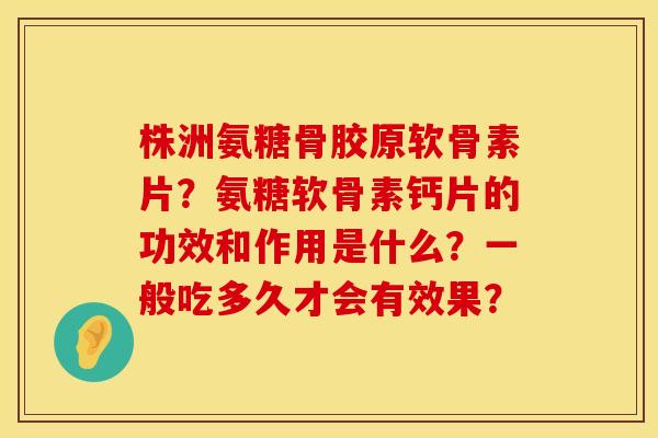 株洲氨糖骨胶原软骨素片？氨糖软骨素钙片的功效和作用是什么？一般吃多久才会有效果？