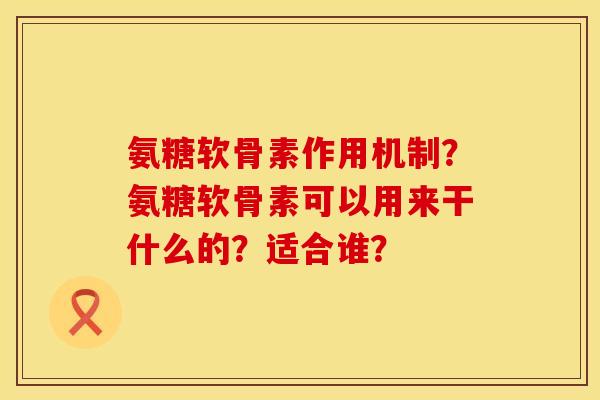 氨糖软骨素作用机制？氨糖软骨素可以用来干什么的？适合谁？