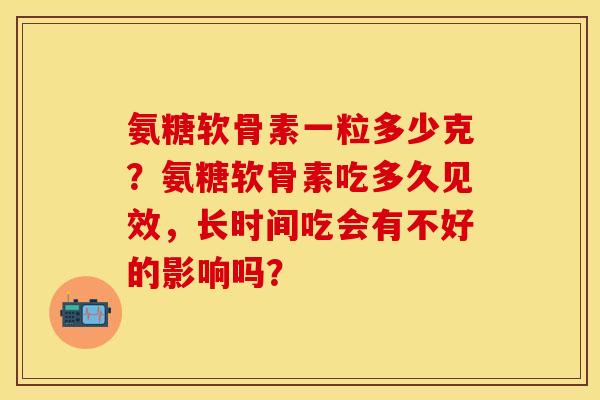 氨糖软骨素一粒多少克？氨糖软骨素吃多久见效，长时间吃会有不好的影响吗？