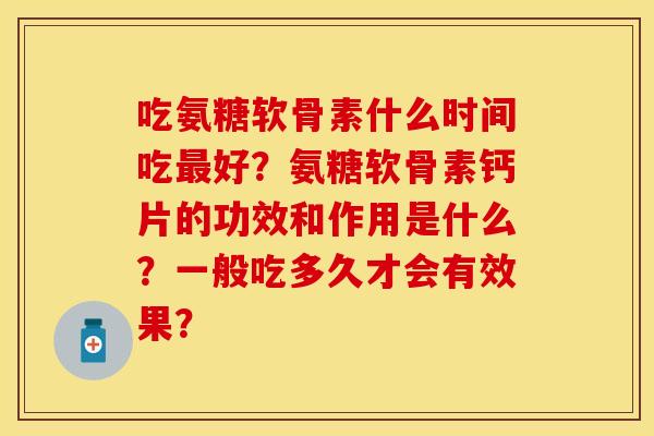 吃氨糖软骨素什么时间吃好？氨糖软骨素钙片的功效和作用是什么？一般吃多久才会有效果？