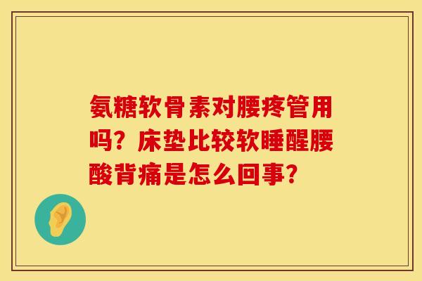 氨糖软骨素对腰疼管用吗？床垫比较软睡醒腰酸背痛是怎么回事？