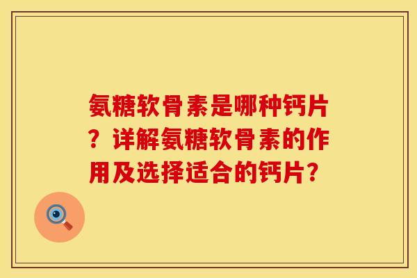 氨糖软骨素是哪种钙片？详解氨糖软骨素的作用及选择适合的钙片？