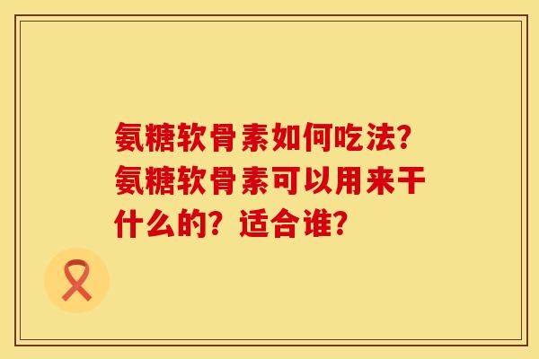 氨糖软骨素如何吃法？氨糖软骨素可以用来干什么的？适合谁？