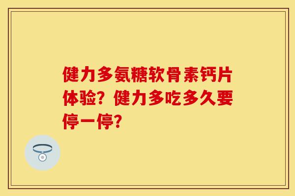 健力多氨糖软骨素钙片体验？健力多吃多久要停一停？