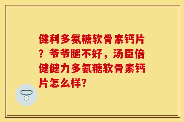 健利多氨糖软骨素钙片？爷爷腿不好，汤臣倍健健力多氨糖软骨素钙片怎么样？