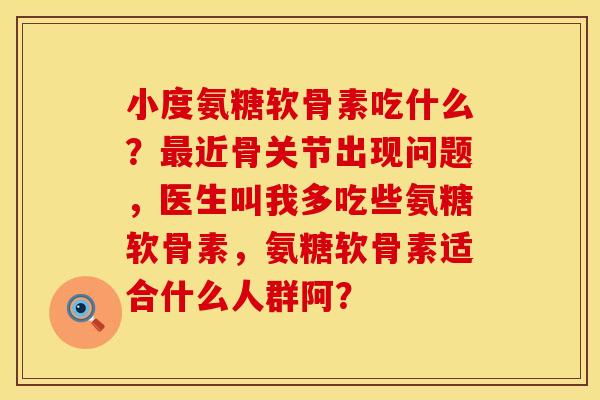 小度氨糖软骨素吃什么？最近骨关节出现问题，医生叫我多吃些氨糖软骨素，氨糖软骨素适合什么人群阿？