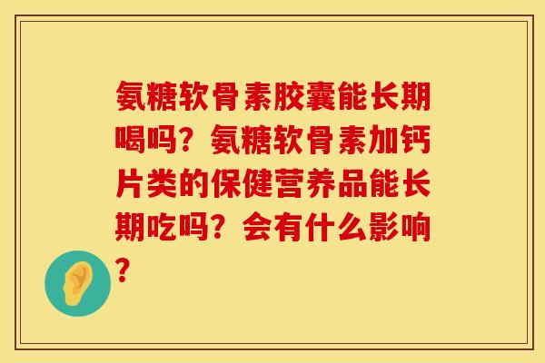 氨糖软骨素胶囊能长期喝吗？氨糖软骨素加钙片类的保健营养品能长期吃吗？会有什么影响？