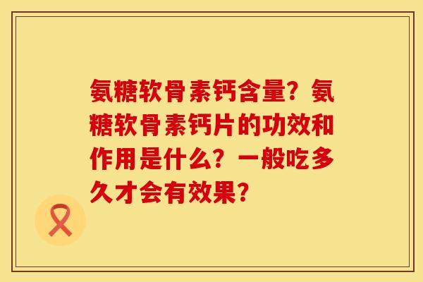 氨糖软骨素钙含量？氨糖软骨素钙片的功效和作用是什么？一般吃多久才会有效果？