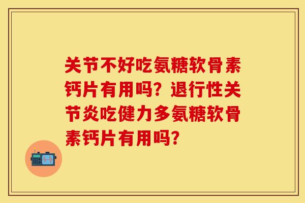 关节不好吃氨糖软骨素钙片有用吗？吃健力多氨糖软骨素钙片有用吗？