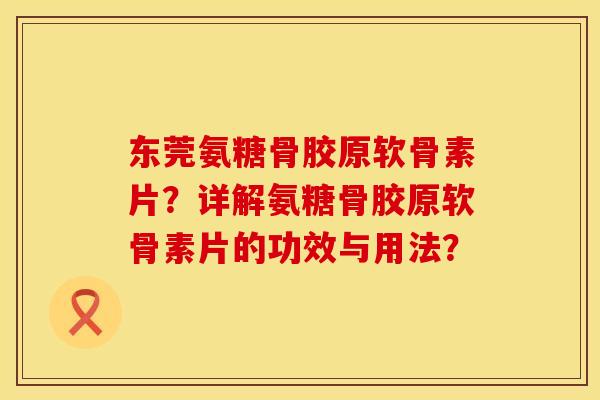 东莞氨糖骨胶原软骨素片？详解氨糖骨胶原软骨素片的功效与用法？