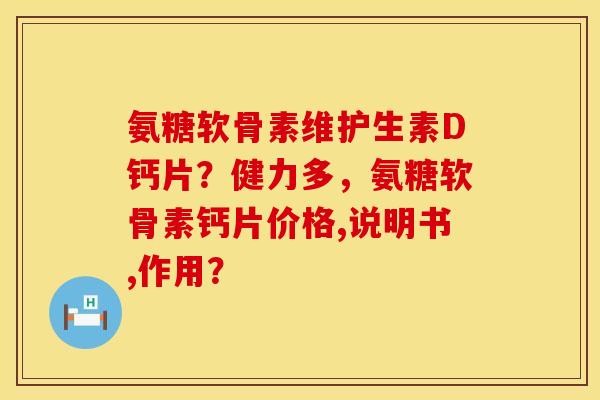 氨糖软骨素维护生素D钙片？健力多，氨糖软骨素钙片价格,说明书,作用？