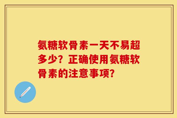 氨糖软骨素一天不易超多少？正确使用氨糖软骨素的注意事项？