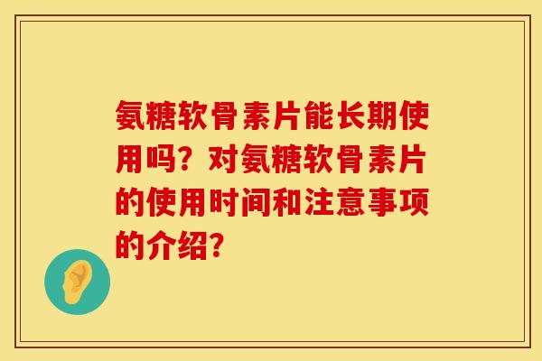 氨糖软骨素片能长期使用吗？对氨糖软骨素片的使用时间和注意事项的介绍？