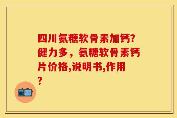 四川氨糖软骨素加钙？健力多，氨糖软骨素钙片价格,说明书,作用？