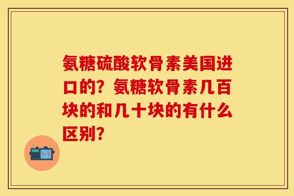 氨糖硫酸软骨素美国进口的？氨糖软骨素几百块的和几十块的有什么区别？