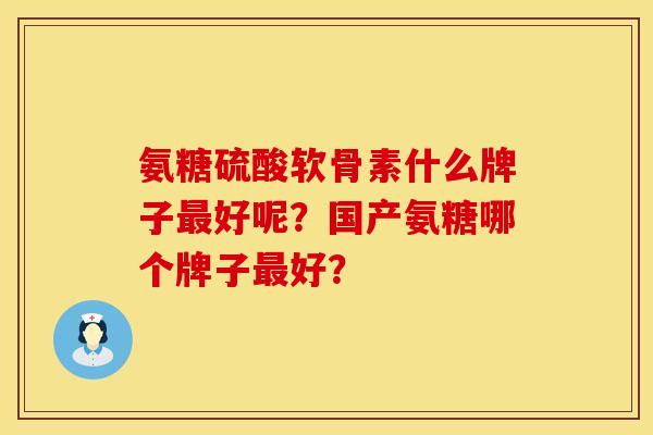 氨糖硫酸软骨素什么牌子最好呢？国产氨糖哪个牌子最好？