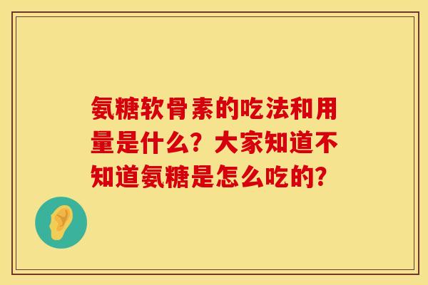 氨糖软骨素的吃法和用量是什么？大家知道不知道氨糖是怎么吃的？