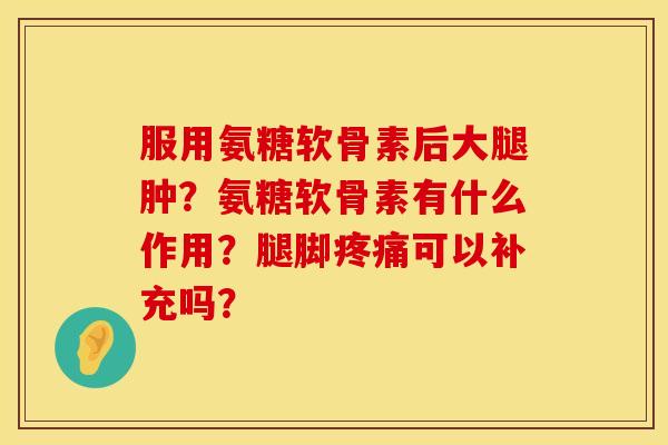 服用氨糖软骨素后大腿肿？氨糖软骨素有什么作用？腿脚疼痛可以补充吗？