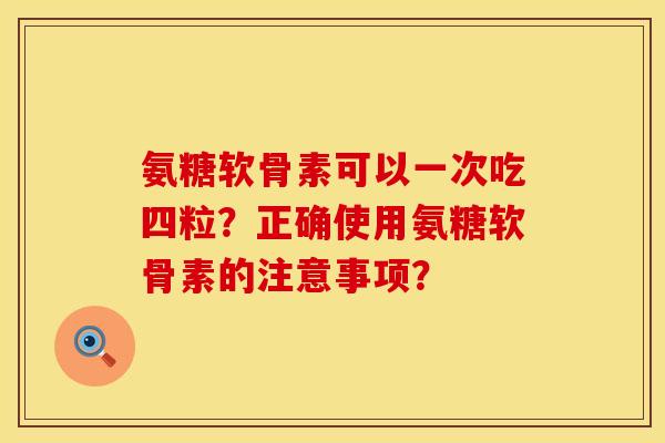 氨糖软骨素可以一次吃四粒？正确使用氨糖软骨素的注意事项？