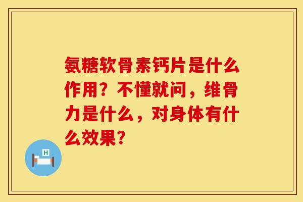 氨糖软骨素钙片是什么作用？不懂就问，维骨力是什么，对身体有什么效果？