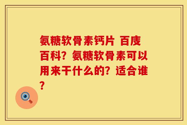 氨糖软骨素钙片 百庋百科？氨糖软骨素可以用来干什么的？适合谁？