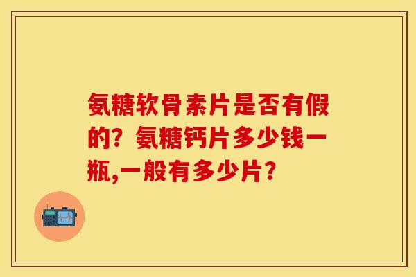 氨糖软骨素片是否有假的？氨糖钙片多少钱一瓶,一般有多少片？