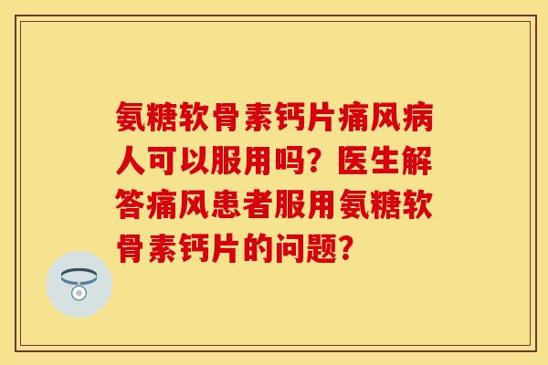 氨糖软骨素钙片人可以服用吗？医生解答患者服用氨糖软骨素钙片的问题？