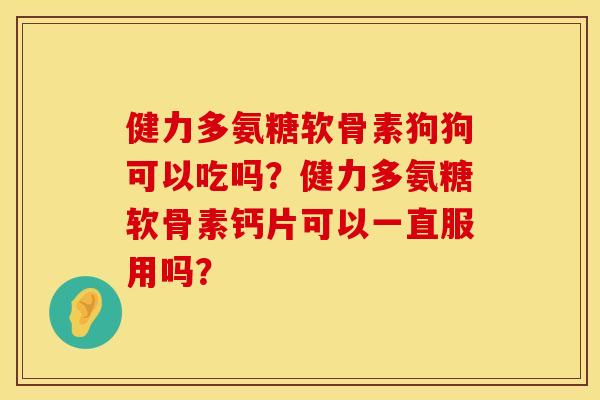 健力多氨糖软骨素狗狗可以吃吗？健力多氨糖软骨素钙片可以一直服用吗？