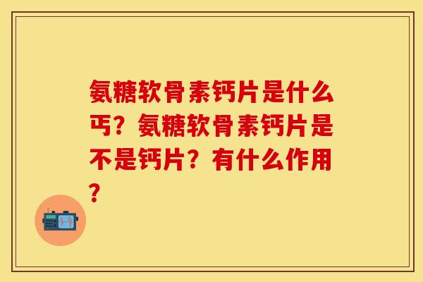 氨糖软骨素钙片是什么丐？氨糖软骨素钙片是不是钙片？有什么作用？