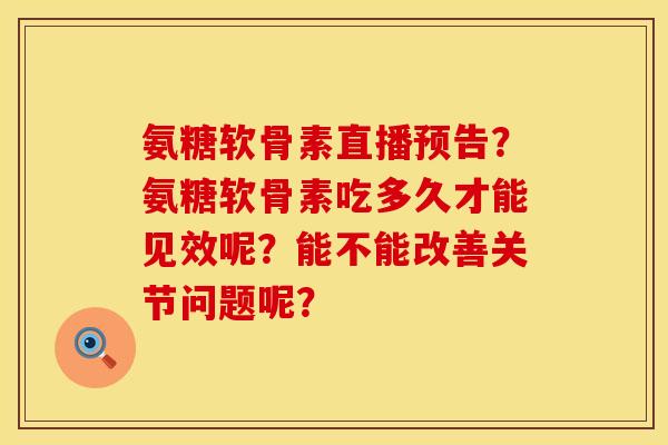 氨糖软骨素直播预告？氨糖软骨素吃多久才能见效呢？能不能改善关节问题呢？