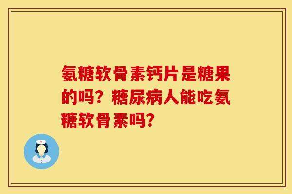 氨糖软骨素钙片是糖果的吗？人能吃氨糖软骨素吗？